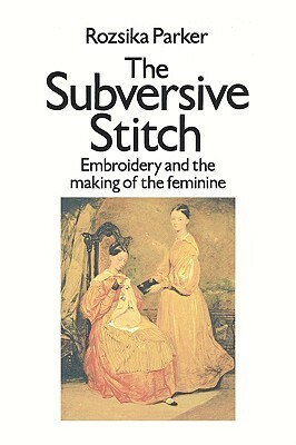 Subversive Stitch: Embroidery and the Making of the Feminine by Rozsika Parker