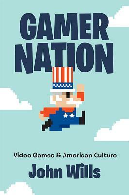 Gamer Nation: Video Games and American Culture by John Wills