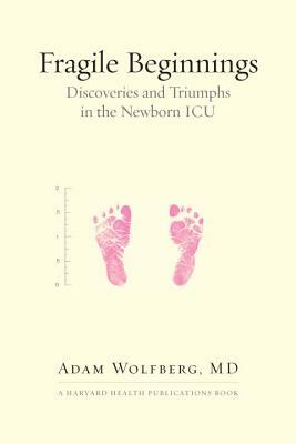 Fragile Beginnings: Discoveries and Triumphs in the Newborn ICU by Adam Wolfberg