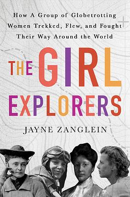 The Girl Explorers: The Untold Story of the Globetrotting Women Who Trekked, Flew, and Fought Their Way Around the World by Jayne Zanglein