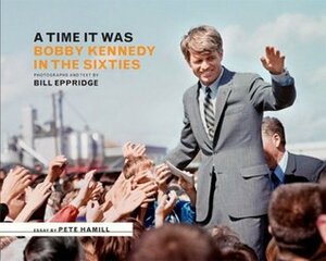 A Time It Was: Bobby Kennedy in the Sixties by Bill Eppridge, John E. Frook, Pete Hamill