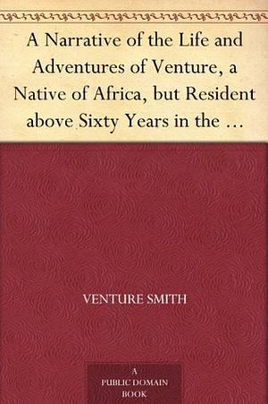 A Narrative of the Life and Adventures of Venture, a Native of Africa, but Resident above Sixty Years in the United States of America, Related by Himself by Venture Smith