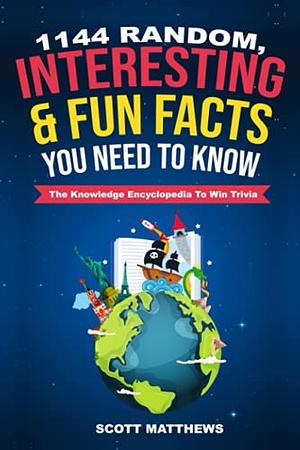 1144 Random, Interesting and Fun Facts You Need to Know - the Knowledge Encyclopedia to Win Trivia by Scott Matthews