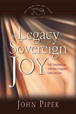 The Legacy of Sovereign Joy: God's Triumphant Grace in the Lives of Augustine, Luther, and Calvin by John Piper