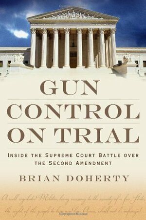 Gun Control on Trial: Inside the Supreme Court Battle Over the Second Amendment by Brian Doherty