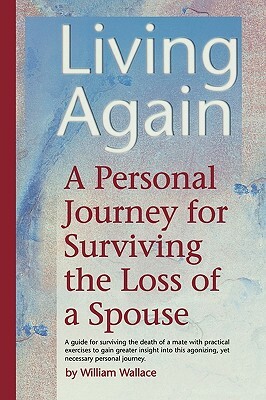 Living Again: A Personal Journey for Surviving the Loss of a Spouse by William Wallace