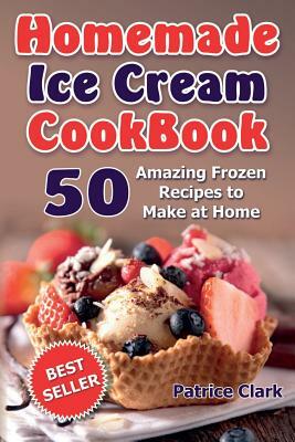 Homemade Ice Cream Cookbook (B&W): 50 Amazing Frozen Recipes to Make at Home by Patrice Clark