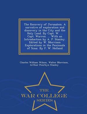 The Recovery of Jerusalem. a Narrative of Exploration and Discovery in the City and the Holy Land. by Capt. W. ... Capt. Warren. ... with an Introduct by Arthur Penrhyn Stanley, Walter Morrison, Charles William Wilson