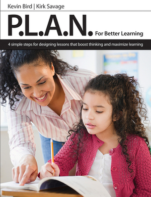 P.L.A.N. for Better Learning: 4 Simple Steps for Designing Lessons That Boost Thinking and Maximize Learning by Kirk Savage, Kevin Bird