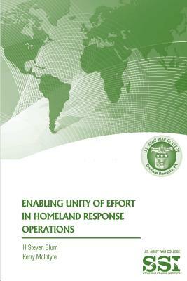 Enabling Unity of Effort in Homeland Response Operations by H. Steven Blum, Kerry McIntyre