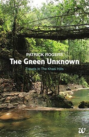 The Green Unknown: Travels in the Khasi Hills by Patrick Rogers