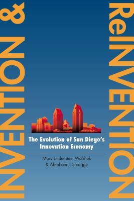 Invention and Reinvention: The Evolution of San Diegoas Innovation Economy by Abraham J. Shragge, Mary Lindenstein Walshok