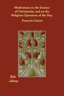 Meditations on the Essence of Christianity, and on the Religious Questions of the Day. by Francois Pierre Guilaume Guizot