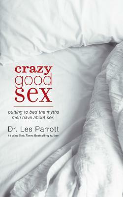 Crazy Good Sex: Putting to Bed the Myths Men Have about Sex by Les Parrott