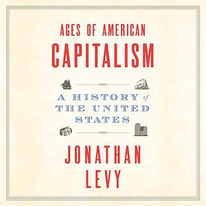 Ages of American Capitalism: A History of the United States by Johnathan Levy
