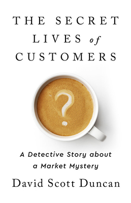 The Secret Lives of Customers: A Detective Story about Solving the Mystery of Customer Behavior by David S. Duncan