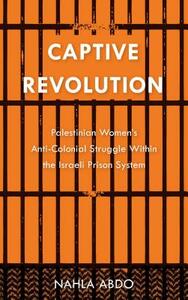 Captive Revolution: Palestinian Women's Anti-Colonial Struggle Within the Israeli Prison System by Nahla Abdo