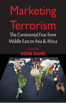 Marketing Terrorism: The Continental Fear from Middle East to Asia & Africa by Noor Dahri