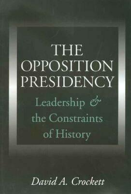 The Opposition Presidency: Leadership and the Constraints of History by David A. Crockett