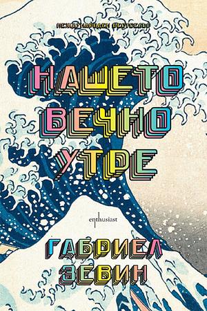 Нашето вечно утре by Габриел Зевин, Богдана Димитрова, Gabrielle Zevin