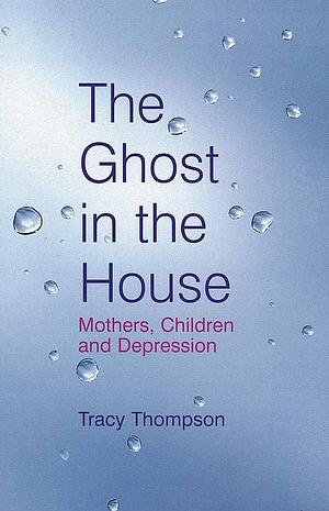 The Ghost in the House : Motherhood, Raising Children and Struggling with Depression by Tracy Thompson, Tracy Thompson