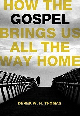 How the Gospel Brings Us All the Way Home by Derek W.H. Thomas