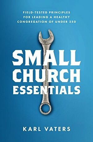 Small Church Essentials: Field-Tested Principles for Leading a Healthy Congregation of Under 250 by Karl Vaters
