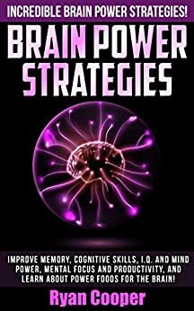 Brain Power Strategies: Incredible Brain Power Strategies! - Improve Memory, Cognitive Skills, I.Q. And Mind Power, Mental Focus And Productivity, and Learn About Power Foods for the Brain by Ryan Cooper