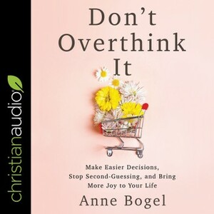 Don't Overthink It: Make Easier Decisions, Stop Second-Guessing, and Bring More Joy to Your Life by Anne Bogel