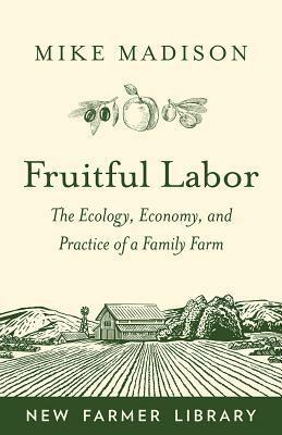 Fruitful Labor: The Ecology, Economy, and Practice of a Family Farm by Mike Madison