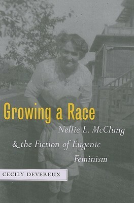 Growing a Race: Nellie L. McClung and the Fiction of Eugenic Feminism by Cecily Devereux