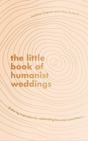 The Little Book of Humanist Weddings: Enduring inspiration for celebrating love and commitment by Andrew Copson, Alice Roberts