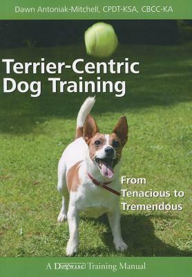 Terrier-Centric Training: From Tenacious to Tremendous by Dawn Antoniak-Mitchell