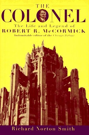 The Colonel: The Life and Legend of Robert R. McCormick, 1880-1955 by Richard Norton Smith