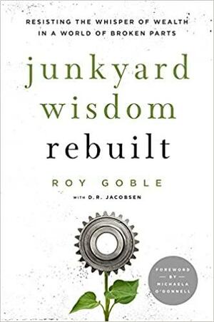 Junkyard Wisdom Rebuilt: Resisting the Whisper of Wealth in a World of Broken Parts by D R Jacobsen, Roy Goble