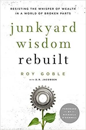 Junkyard Wisdom Rebuilt: Resisting the Whisper of Wealth in a World of Broken Parts by Roy Goble, D R Jacobsen