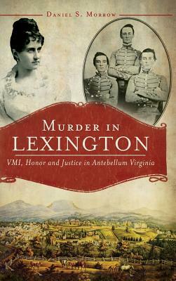 Murder in Lexington: VMI, Honor and Justice in Antebellum Virginia by Daniel S. Morrow