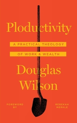 Ploductivity: A Practical Theology of Work and Wealth by Douglas Wilson