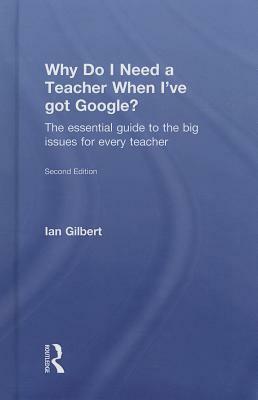 Why Do I Need a Teacher When I've Got Google?: The Essential Guide to the Big Issues for Every Teacher by Ian Gilbert