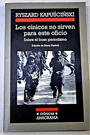 Los cínicos no sirven para este oficio. Sobre el buen periodismo by Maria Nadotti, Ryszard Kapuściński