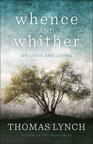 Whence and Whither: On Lives and Living by Thomas Lynch
