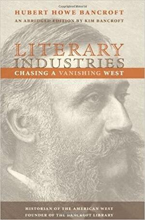 Literary Industries: Chasing a Vanishing West by Hubert Howe Bancroft, Kim Bancroft