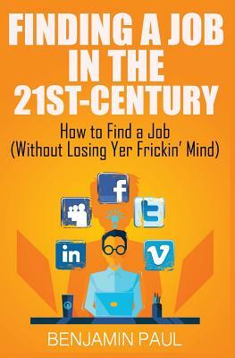 Finding a Job in the 21st Century: How to Find a Job (Without Losing Yer Frickin' Mind) by Benjamin Paul