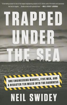 Trapped Under the Sea: One Engineering Marvel, Five Men, and a Disaster Ten Miles Into the Darkness by Neil Swidey