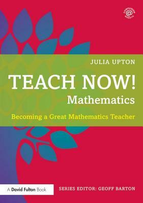 Teach Now! Mathematics: Becoming a Great Mathematics Teacher by Julia Upton