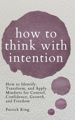 How to Think with Intention: How to Identify, Transform, and Apply Mindsets for Control, Confidence, Growth, and Freedom by Patrick King