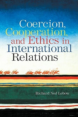 Coercion, Cooperation, and Ethics in International Relations by Richard Ned LeBow