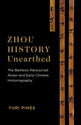 Zhou History Unearthed: The Bamboo Manuscript Xinian and Early Chinese Historiography by Yuri Pines