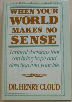 When Your World Makes No Sense: 4 Critical Decisions that Can Bring Hope and Direction Into Your Life by Henry Cloud