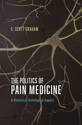 The Politics of Pain Medicine: A Rhetorical-Ontological Inquiry by S. Scott Graham
